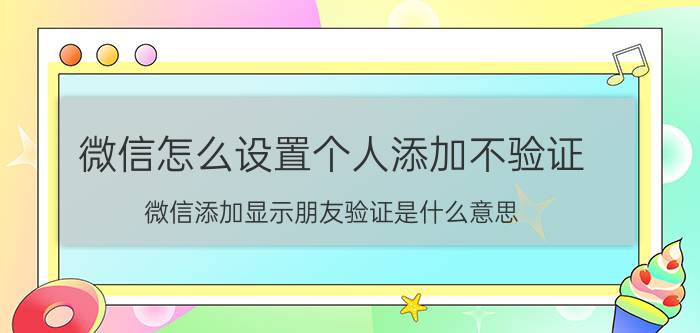 微信怎么设置个人添加不验证 微信添加显示朋友验证是什么意思？